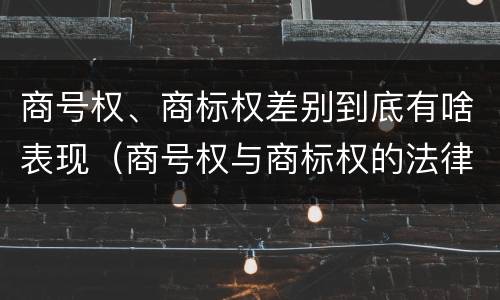 商号权、商标权差别到底有啥表现（商号权与商标权的法律冲突与解决）