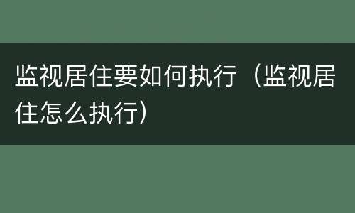监视居住要如何执行（监视居住怎么执行）