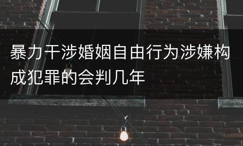 暴力干涉婚姻自由行为涉嫌构成犯罪的会判几年