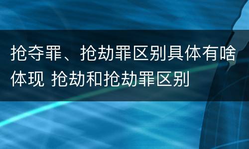 抢夺罪、抢劫罪区别具体有啥体现 抢劫和抢劫罪区别