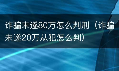 诈骗未遂80万怎么判刑（诈骗未遂20万从犯怎么判）