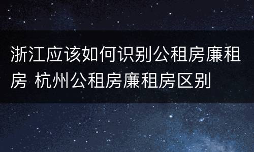 浙江应该如何识别公租房廉租房 杭州公租房廉租房区别