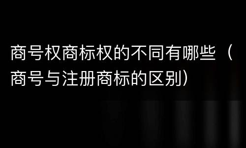 商号权商标权的不同有哪些（商号与注册商标的区别）