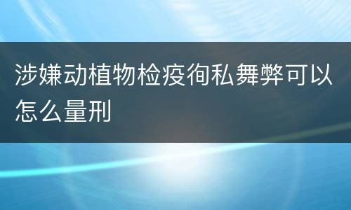 涉嫌动植物检疫徇私舞弊可以怎么量刑