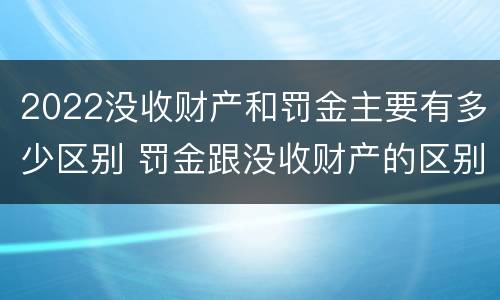 2022没收财产和罚金主要有多少区别 罚金跟没收财产的区别