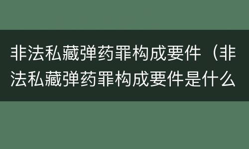 非法私藏弹药罪构成要件（非法私藏弹药罪构成要件是什么）