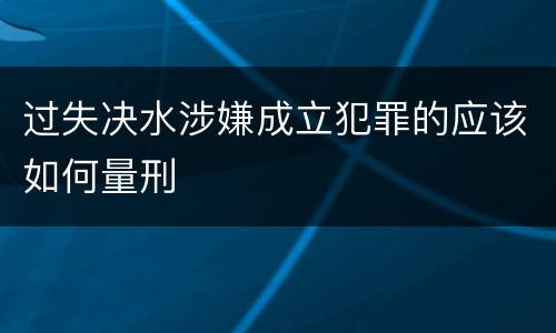 过失决水涉嫌成立犯罪的应该如何量刑