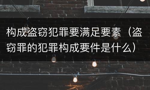 构成盗窃犯罪要满足要素（盗窃罪的犯罪构成要件是什么）