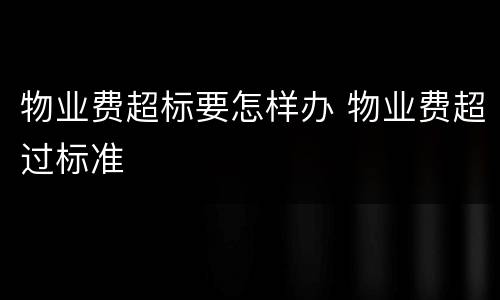物业费超标要怎样办 物业费超过标准