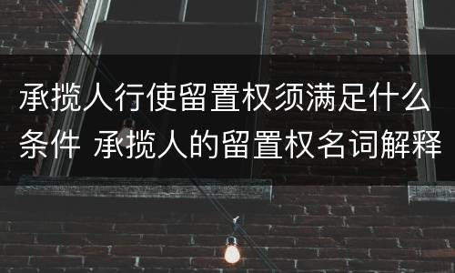 承揽人行使留置权须满足什么条件 承揽人的留置权名词解释