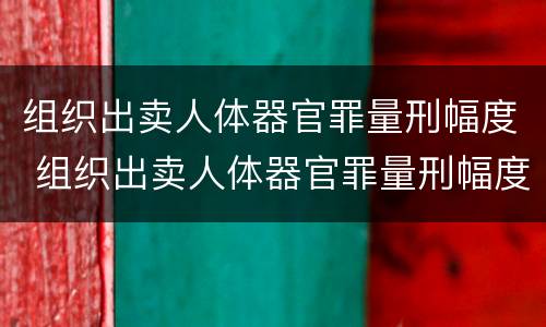 组织出卖人体器官罪量刑幅度 组织出卖人体器官罪量刑幅度是多少