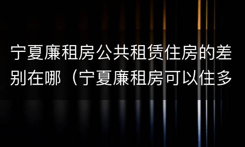 宁夏廉租房公共租赁住房的差别在哪（宁夏廉租房可以住多久）