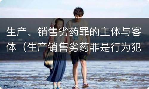 生产、销售劣药罪的主体与客体（生产销售劣药罪是行为犯）