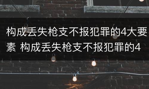 构成丢失枪支不报犯罪的4大要素 构成丢失枪支不报犯罪的4大要素是