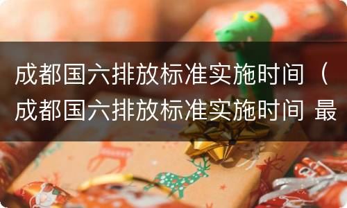 成都国六排放标准实施时间（成都国六排放标准实施时间 最新）