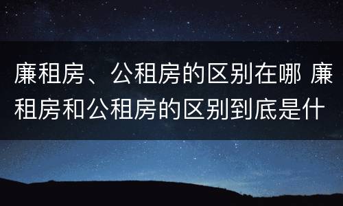 廉租房、公租房的区别在哪 廉租房和公租房的区别到底是什么
