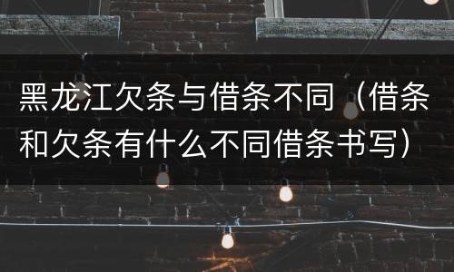 黑龙江欠条与借条不同（借条和欠条有什么不同借条书写）