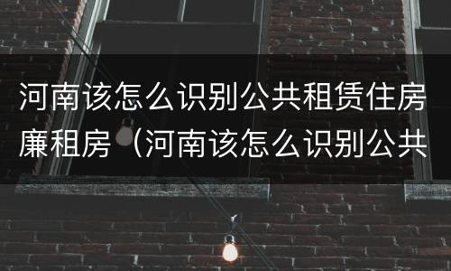 河南该怎么识别公共租赁住房廉租房（河南该怎么识别公共租赁住房廉租房呢）