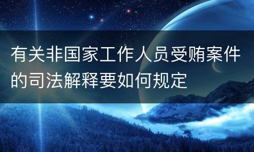 有关非国家工作人员受贿案件的司法解释要如何规定