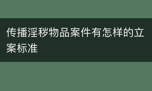 传播淫秽物品案件有怎样的立案标准