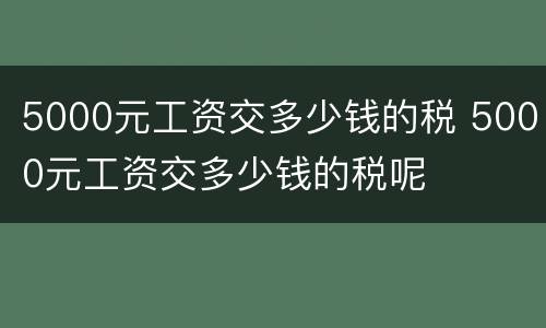5000元工资交多少钱的税 5000元工资交多少钱的税呢
