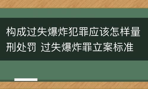 构成过失爆炸犯罪应该怎样量刑处罚 过失爆炸罪立案标准