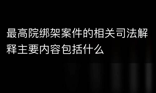 最高院绑架案件的相关司法解释主要内容包括什么