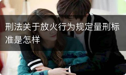 刑法关于放火行为规定量刑标准是怎样