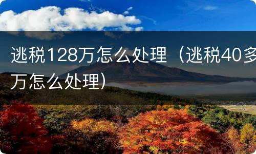 逃税128万怎么处理（逃税40多万怎么处理）