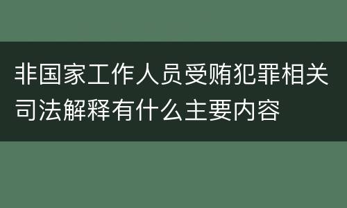 非国家工作人员受贿犯罪相关司法解释有什么主要内容