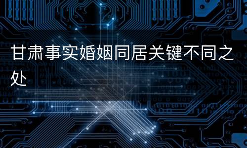 甘肃事实婚姻同居关键不同之处