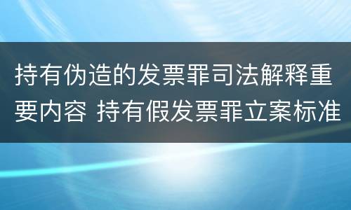 持有伪造的发票罪司法解释重要内容 持有假发票罪立案标准