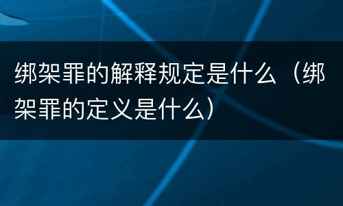 绑架罪的解释规定是什么（绑架罪的定义是什么）