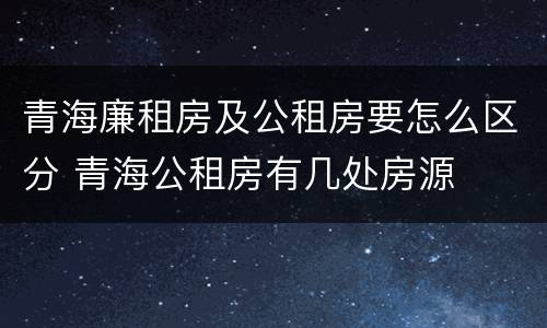 青海廉租房及公租房要怎么区分 青海公租房有几处房源