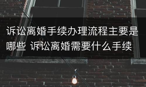 诉讼离婚手续办理流程主要是哪些 诉讼离婚需要什么手续 流程2021