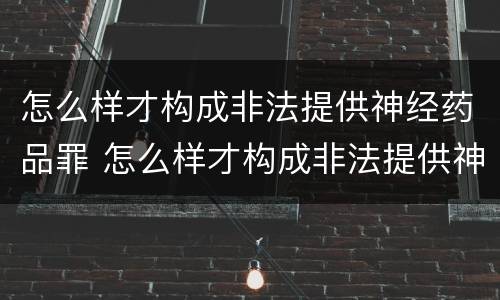 怎么样才构成非法提供神经药品罪 怎么样才构成非法提供神经药品罪行