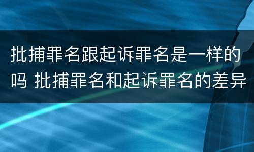 批捕罪名跟起诉罪名是一样的吗 批捕罪名和起诉罪名的差异