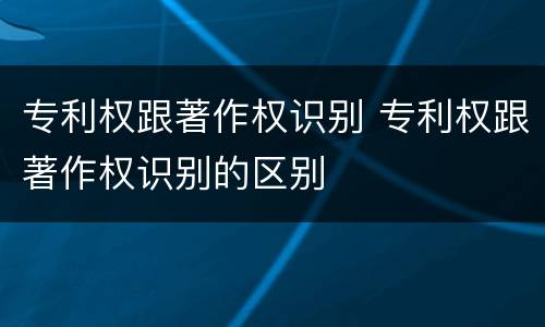 专利权跟著作权识别 专利权跟著作权识别的区别