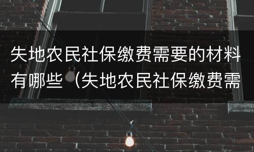 失地农民社保缴费需要的材料有哪些（失地农民社保缴费需要的材料有哪些呢）