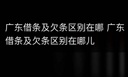 广东借条及欠条区别在哪 广东借条及欠条区别在哪儿