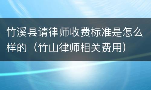 竹溪县请律师收费标准是怎么样的（竹山律师相关费用）