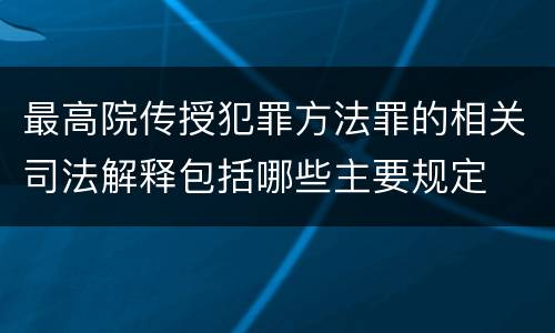 最高院传授犯罪方法罪的相关司法解释包括哪些主要规定
