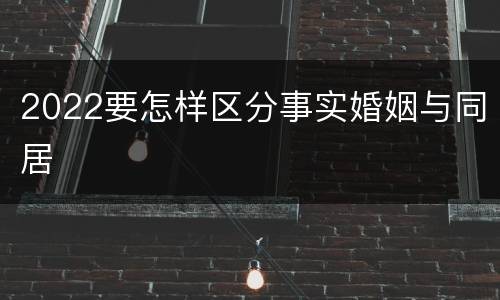 2022要怎样区分事实婚姻与同居