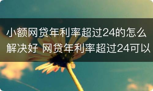 小额网贷年利率超过24的怎么解决好 网贷年利率超过24可以只还本金吗?