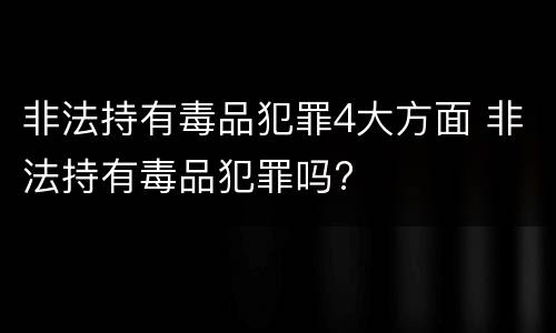 非法持有毒品犯罪4大方面 非法持有毒品犯罪吗?