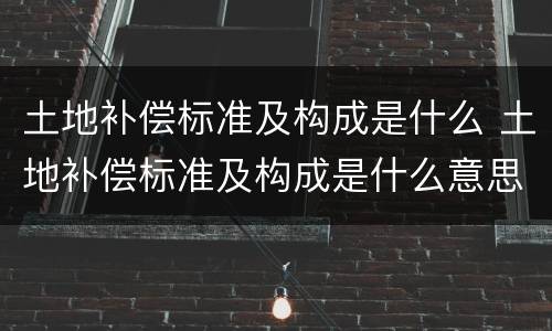 土地补偿标准及构成是什么 土地补偿标准及构成是什么意思