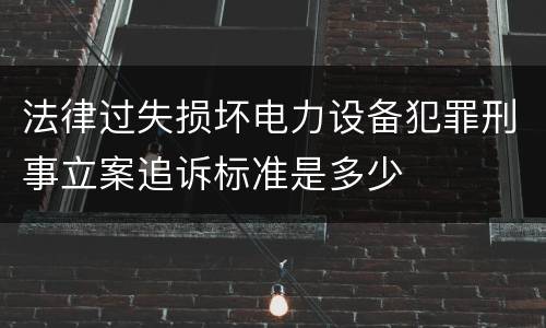 法律过失损坏电力设备犯罪刑事立案追诉标准是多少