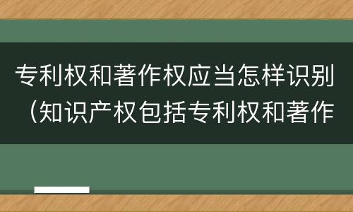 专利权和著作权应当怎样识别（知识产权包括专利权和著作权吗）