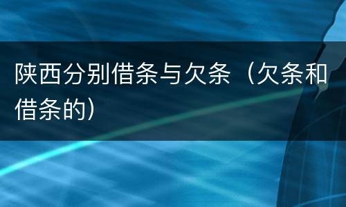 陕西分别借条与欠条（欠条和借条的）