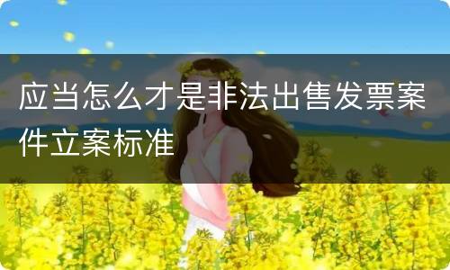 应当怎么才是非法出售发票案件立案标准